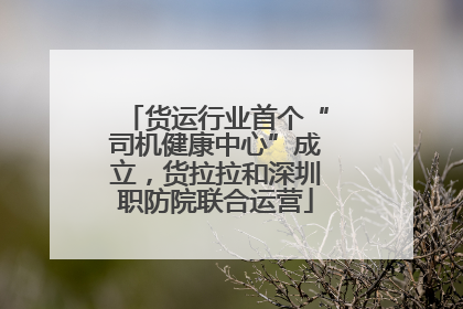 货运行业首个“司机健康中心”成立，货拉拉和深圳职防院联合运营