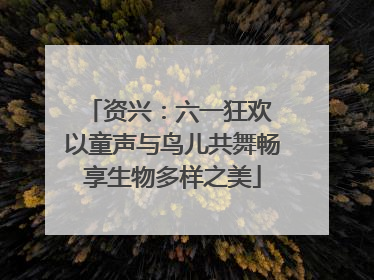 资兴：六一狂欢 以童声与鸟儿共舞畅享生物多样之美