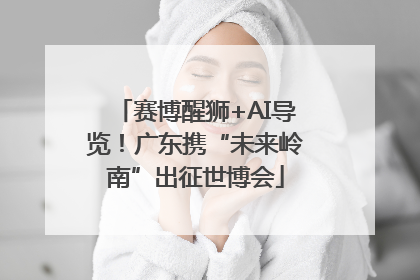 赛博醒狮+AI导览！广东携“未来岭南”出征世博会
