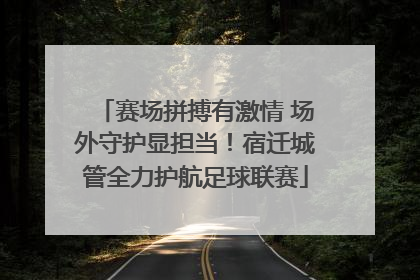 赛场拼搏有激情 场外守护显担当！宿迁城管全力护航足球联赛