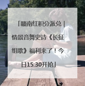 赣南红积分派兑｜情景音舞史诗《长征组歌》福利来了！今日15:30开抢