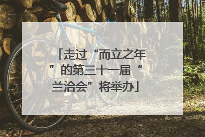 走过“而立之年”的第三十一届“兰洽会”将举办