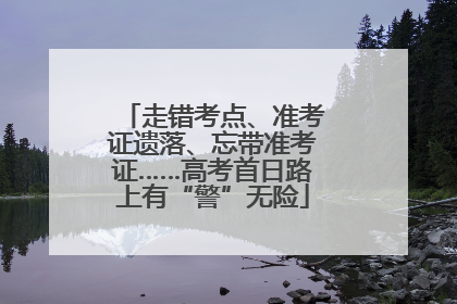 走错考点、准考证遗落、忘带准考证……高考首日路上有“警”无险