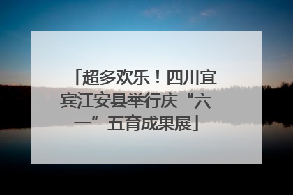 超多欢乐！四川宜宾江安县举行庆“六一”五育成果展