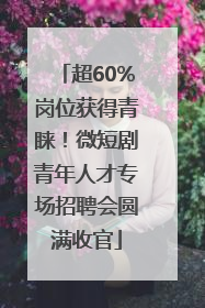 超60%岗位获得青睐！微短剧青年人才专场招聘会圆满收官