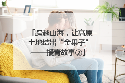 跨越山海，让高原土地结出“金果子”——援青故事②