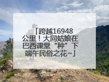 跨越16948公里！大同姑娘在巴西课堂“种”下端午民俗之花~