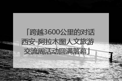 跨越3600公里的对话 西安-阿拉木图人文旅游交流周活动圆满落幕