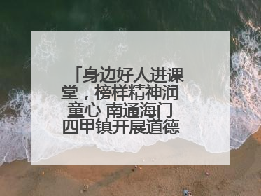 身边好人进课堂，榜样精神润童心 南通海门四甲镇开展道德模范事迹宣讲