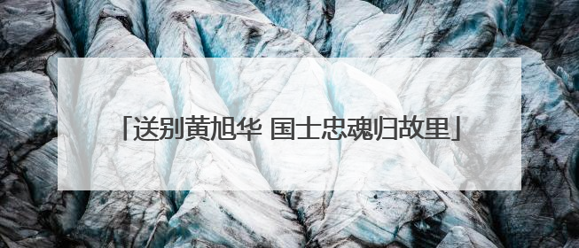 送别黄旭华 国士忠魂归故里