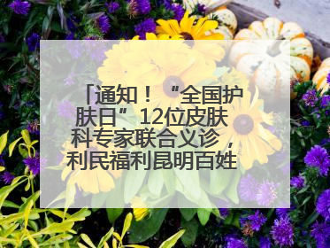通知！“全国护肤日”12位皮肤科专家联合义诊，利民福利昆明百姓别错过