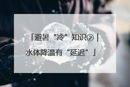 避暑“冷”知识②｜水体降温有“延迟”