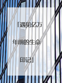 遇见亿万年前的生命印记