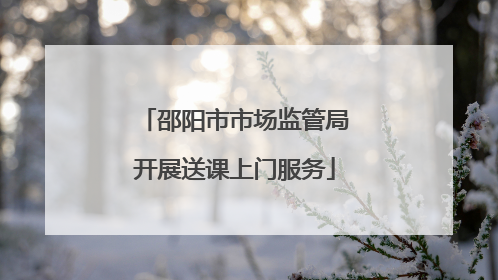 邵阳市市场监管局开展送课上门服务
