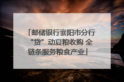 邮储银行襄阳市分行“贷”动夏粮收购 全链条服务粮食产业