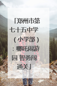 郑州市第七十五中学（小学部）：哪吒闹游园 智勇闯通关