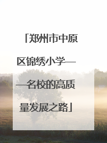 郑州市中原区锦绣小学——名校的高质量发展之路