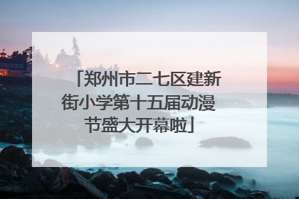 郑州市二七区建新街小学第十五届动漫节盛大开幕啦