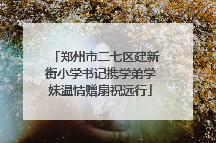 郑州市二七区建新街小学书记携学弟学妹温情赠扇祝远行