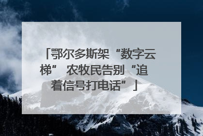 鄂尔多斯架“数字云梯” 农牧民告别“追着信号打电话”