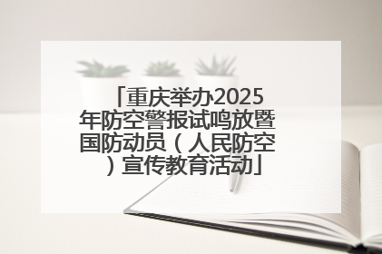 重庆举办2025年防空警报试鸣放暨国防动员（人民防空）宣传教育活动