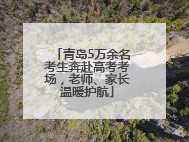 青岛5万余名考生奔赴高考考场，老师、家长温暖护航