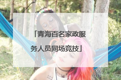 青海百名家政服务人员同场竞技