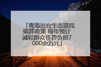 青海出台生态惠民殡葬政策 每年预计减轻群众丧葬负担7000余万元