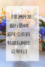 非洲开发银行第60届年会在科特迪瓦阿比让举行