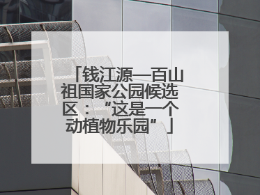 钱江源—百山祖国家公园候选区：“这是一个动植物乐园”