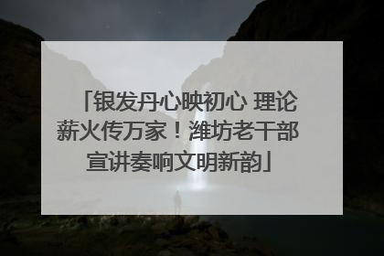 银发丹心映初心 理论薪火传万家！潍坊老干部宣讲奏响文明新韵