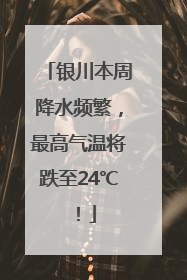 银川本周降水频繁，最高气温将跌至24℃！