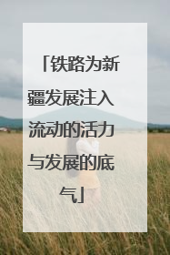 铁路为新疆发展注入流动的活力与发展的底气