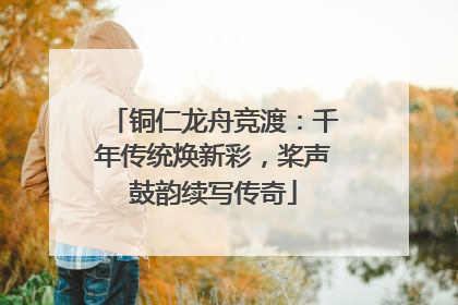 铜仁龙舟竞渡：千年传统焕新彩，桨声鼓韵续写传奇