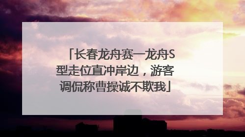 长春龙舟赛一龙舟S型走位直冲岸边，游客调侃称曹操诚不欺我