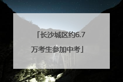 长沙城区约6.7万考生参加中考