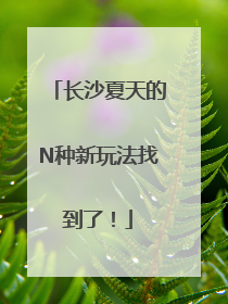 长沙夏天的N种新玩法找到了！