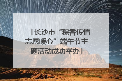 长沙市“粽香传情志愿暖心”端午节主题活动成功举办