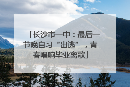 长沙市一中：最后一节晚自习“出逃”，青春唱响毕业离歌