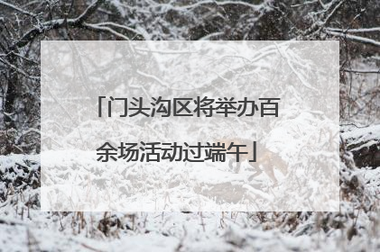 门头沟区将举办百余场活动过端午