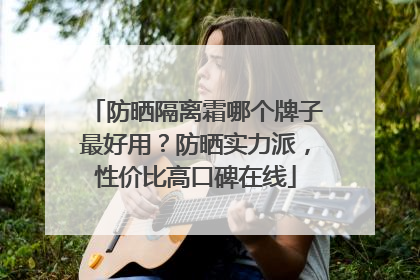 防晒隔离霜哪个牌子最好用？防晒实力派，性价比高口碑在线