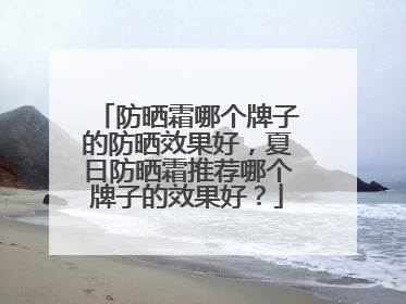 防晒霜哪个牌子的防晒效果好，夏日防晒霜推荐哪个牌子的效果好？