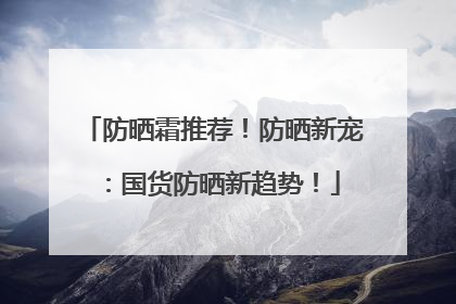 防晒霜推荐！防晒新宠：国货防晒新趋势！