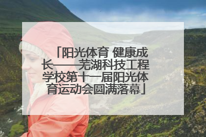 阳光体育 健康成长——芜湖科技工程学校第十一届阳光体育运动会圆满落幕
