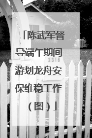 陈武军督导端午期间游划龙舟安保维稳工作（图）
