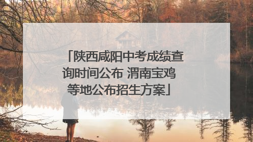 陕西咸阳中考成绩查询时间公布 渭南宝鸡等地公布招生方案