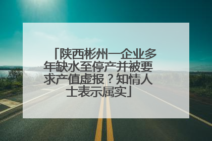 陕西彬州一企业多年缺水至停产并被要求产值虚报？知情人士表示属实