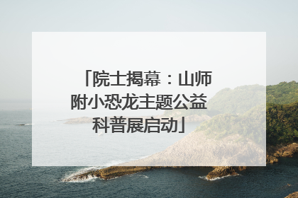 院士揭幕：山师附小恐龙主题公益科普展启动