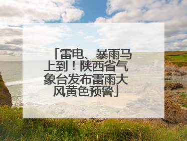 雷电、暴雨马上到！陕西省气象台发布雷雨大风黄色预警
