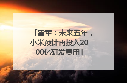 雷军：未来五年，小米预计再投入2000亿研发费用